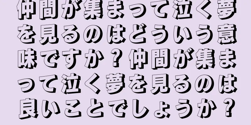 仲間が集まって泣く夢を見るのはどういう意味ですか？仲間が集まって泣く夢を見るのは良いことでしょうか？