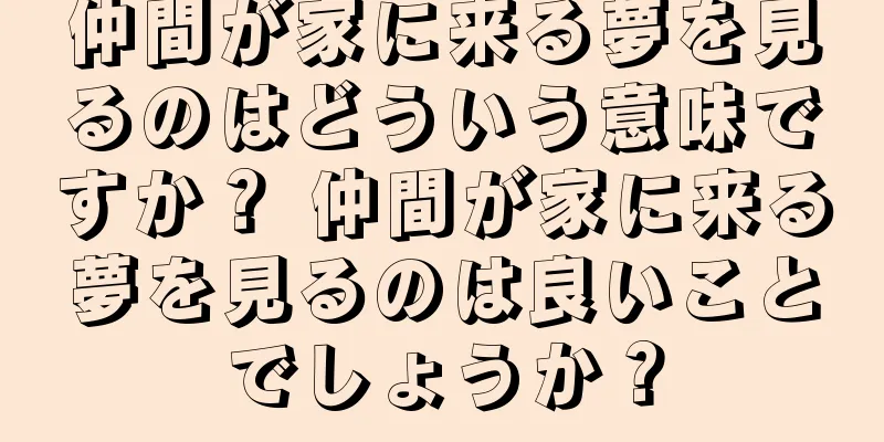 仲間が家に来る夢を見るのはどういう意味ですか？ 仲間が家に来る夢を見るのは良いことでしょうか？