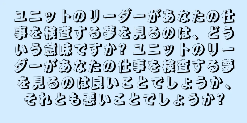 ユニットのリーダーがあなたの仕事を検査する夢を見るのは、どういう意味ですか? ユニットのリーダーがあなたの仕事を検査する夢を見るのは良いことでしょうか、それとも悪いことでしょうか?