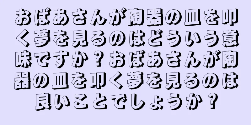 おばあさんが陶器の皿を叩く夢を見るのはどういう意味ですか？おばあさんが陶器の皿を叩く夢を見るのは良いことでしょうか？