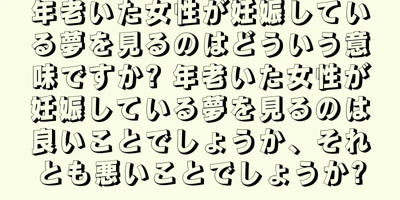 年老いた女性が妊娠している夢を見るのはどういう意味ですか? 年老いた女性が妊娠している夢を見るのは良いことでしょうか、それとも悪いことでしょうか?