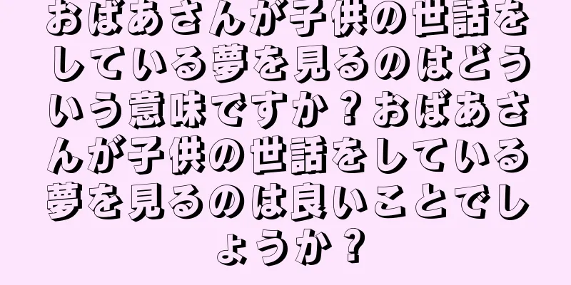 おばあさんが子供の世話をしている夢を見るのはどういう意味ですか？おばあさんが子供の世話をしている夢を見るのは良いことでしょうか？
