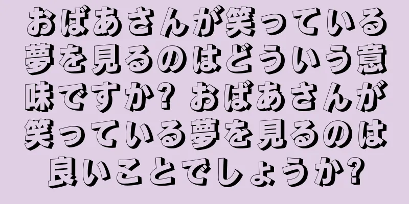おばあさんが笑っている夢を見るのはどういう意味ですか? おばあさんが笑っている夢を見るのは良いことでしょうか?