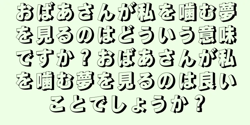 おばあさんが私を噛む夢を見るのはどういう意味ですか？おばあさんが私を噛む夢を見るのは良いことでしょうか？