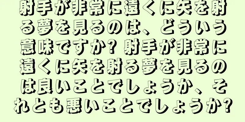 射手が非常に遠くに矢を射る夢を見るのは、どういう意味ですか? 射手が非常に遠くに矢を射る夢を見るのは良いことでしょうか、それとも悪いことでしょうか?