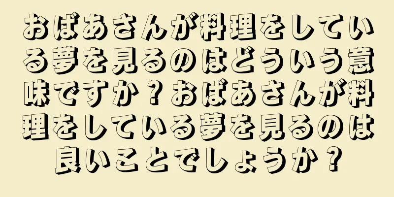 おばあさんが料理をしている夢を見るのはどういう意味ですか？おばあさんが料理をしている夢を見るのは良いことでしょうか？