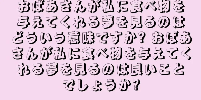 おばあさんが私に食べ物を与えてくれる夢を見るのはどういう意味ですか? おばあさんが私に食べ物を与えてくれる夢を見るのは良いことでしょうか?