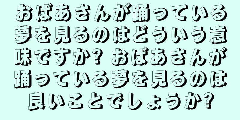 おばあさんが踊っている夢を見るのはどういう意味ですか? おばあさんが踊っている夢を見るのは良いことでしょうか?
