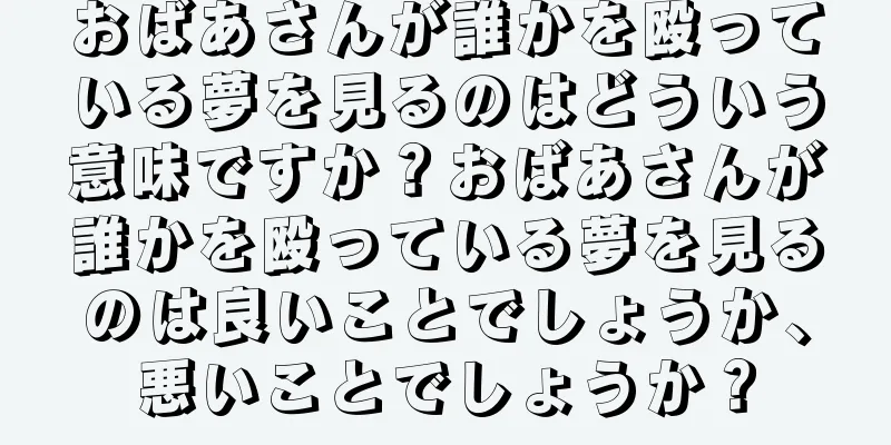 おばあさんが誰かを殴っている夢を見るのはどういう意味ですか？おばあさんが誰かを殴っている夢を見るのは良いことでしょうか、悪いことでしょうか？