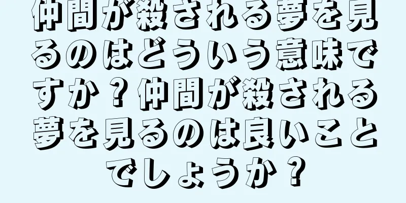 仲間が殺される夢を見るのはどういう意味ですか？仲間が殺される夢を見るのは良いことでしょうか？