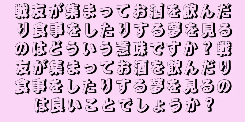 戦友が集まってお酒を飲んだり食事をしたりする夢を見るのはどういう意味ですか？戦友が集まってお酒を飲んだり食事をしたりする夢を見るのは良いことでしょうか？