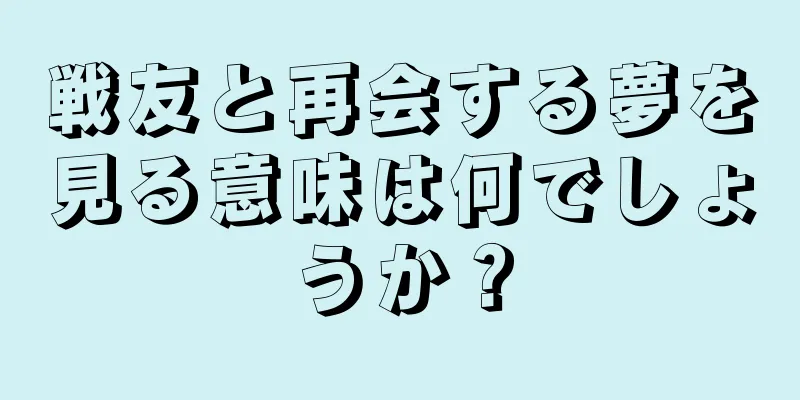 戦友と再会する夢を見る意味は何でしょうか？