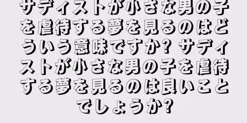 サディストが小さな男の子を虐待する夢を見るのはどういう意味ですか? サディストが小さな男の子を虐待する夢を見るのは良いことでしょうか?