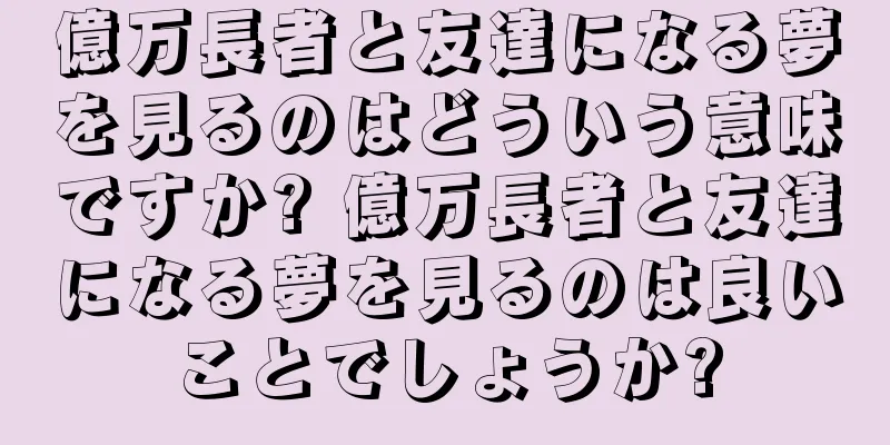億万長者と友達になる夢を見るのはどういう意味ですか? 億万長者と友達になる夢を見るのは良いことでしょうか?