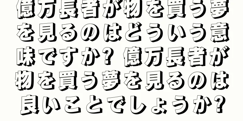 億万長者が物を買う夢を見るのはどういう意味ですか? 億万長者が物を買う夢を見るのは良いことでしょうか?