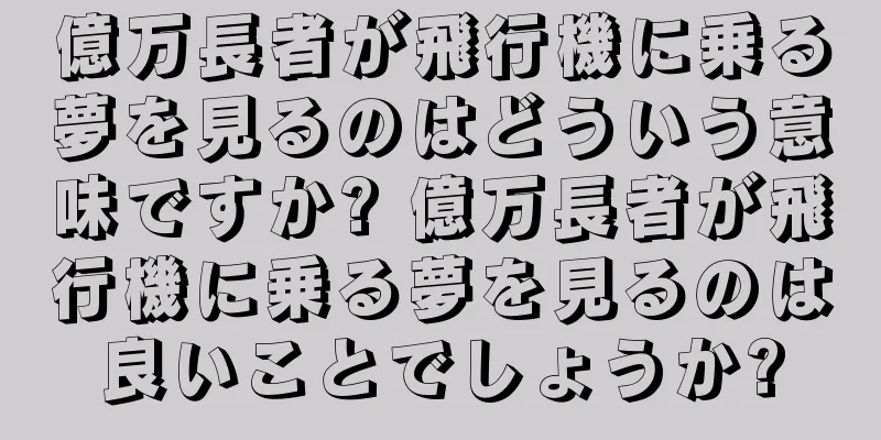 億万長者が飛行機に乗る夢を見るのはどういう意味ですか? 億万長者が飛行機に乗る夢を見るのは良いことでしょうか?