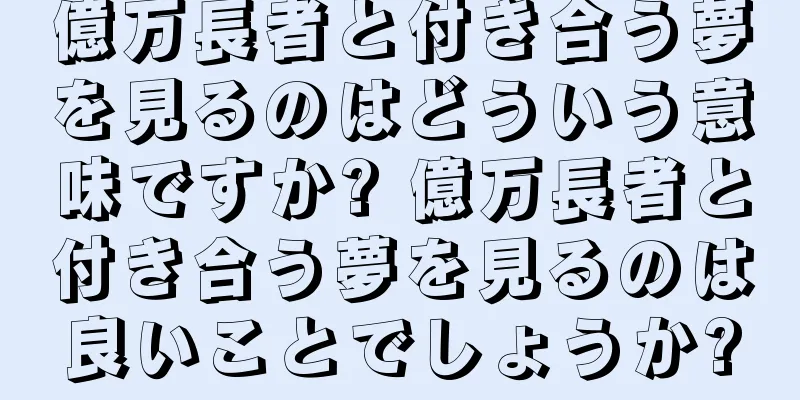億万長者と付き合う夢を見るのはどういう意味ですか? 億万長者と付き合う夢を見るのは良いことでしょうか?