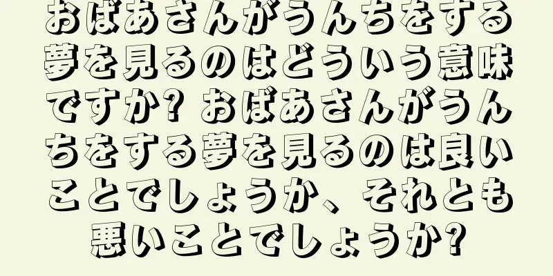 おばあさんがうんちをする夢を見るのはどういう意味ですか? おばあさんがうんちをする夢を見るのは良いことでしょうか、それとも悪いことでしょうか?