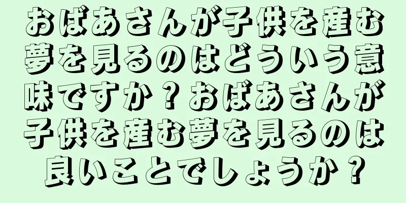 おばあさんが子供を産む夢を見るのはどういう意味ですか？おばあさんが子供を産む夢を見るのは良いことでしょうか？