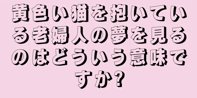 黄色い猫を抱いている老婦人の夢を見るのはどういう意味ですか?