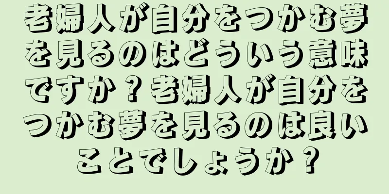老婦人が自分をつかむ夢を見るのはどういう意味ですか？老婦人が自分をつかむ夢を見るのは良いことでしょうか？