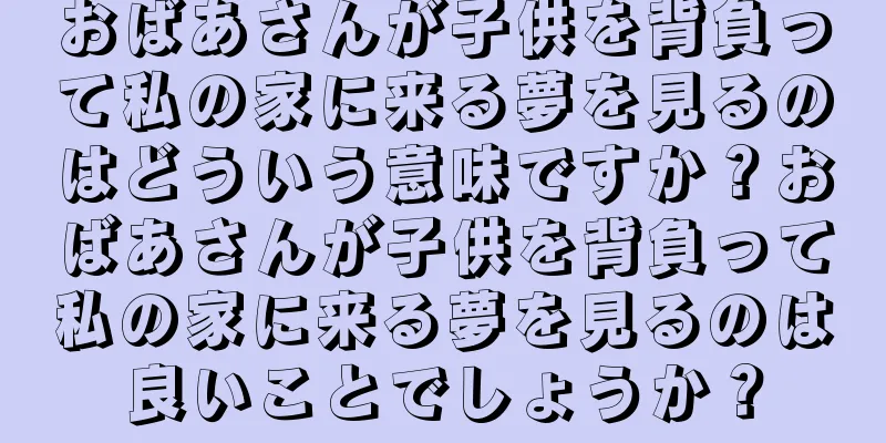 おばあさんが子供を背負って私の家に来る夢を見るのはどういう意味ですか？おばあさんが子供を背負って私の家に来る夢を見るのは良いことでしょうか？