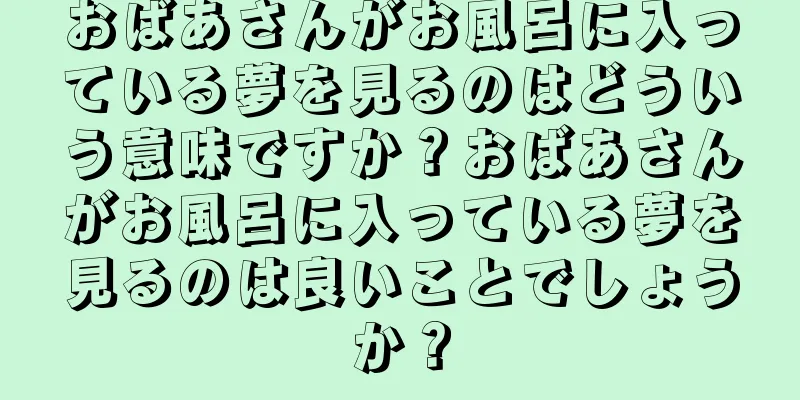 おばあさんがお風呂に入っている夢を見るのはどういう意味ですか？おばあさんがお風呂に入っている夢を見るのは良いことでしょうか？