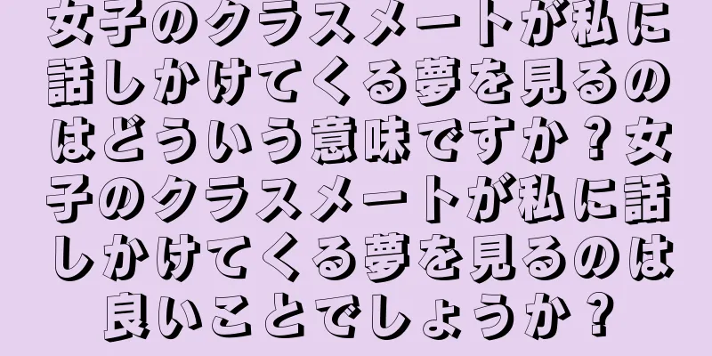 女子のクラスメートが私に話しかけてくる夢を見るのはどういう意味ですか？女子のクラスメートが私に話しかけてくる夢を見るのは良いことでしょうか？