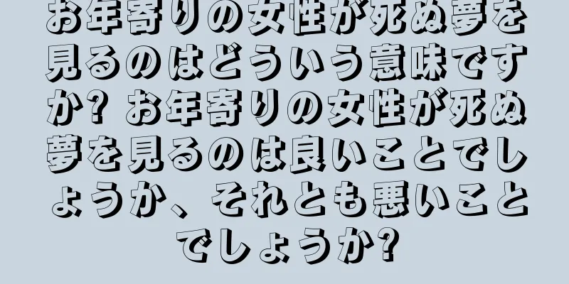 お年寄りの女性が死ぬ夢を見るのはどういう意味ですか? お年寄りの女性が死ぬ夢を見るのは良いことでしょうか、それとも悪いことでしょうか?