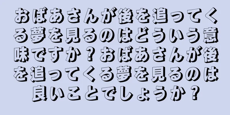 おばあさんが後を追ってくる夢を見るのはどういう意味ですか？おばあさんが後を追ってくる夢を見るのは良いことでしょうか？