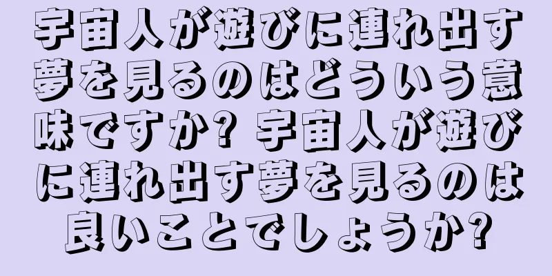 宇宙人が遊びに連れ出す夢を見るのはどういう意味ですか? 宇宙人が遊びに連れ出す夢を見るのは良いことでしょうか?