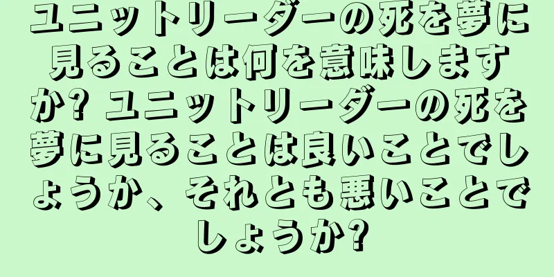 ユニットリーダーの死を夢に見ることは何を意味しますか? ユニットリーダーの死を夢に見ることは良いことでしょうか、それとも悪いことでしょうか?