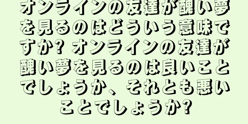 オンラインの友達が醜い夢を見るのはどういう意味ですか? オンラインの友達が醜い夢を見るのは良いことでしょうか、それとも悪いことでしょうか?