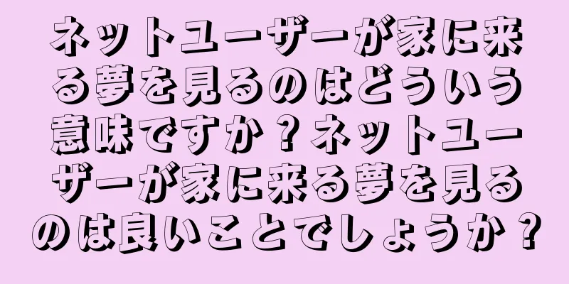ネットユーザーが家に来る夢を見るのはどういう意味ですか？ネットユーザーが家に来る夢を見るのは良いことでしょうか？