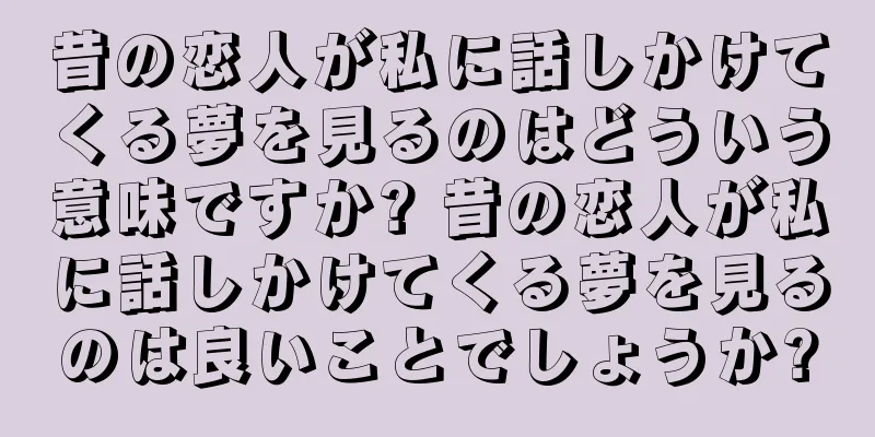 昔の恋人が私に話しかけてくる夢を見るのはどういう意味ですか? 昔の恋人が私に話しかけてくる夢を見るのは良いことでしょうか?