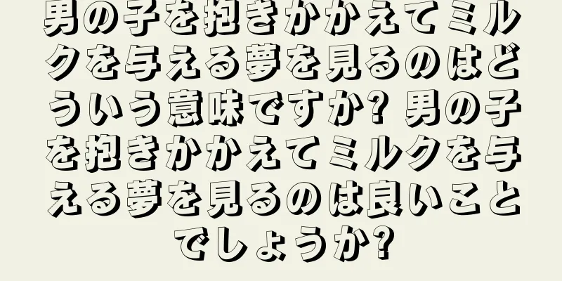 男の子を抱きかかえてミルクを与える夢を見るのはどういう意味ですか? 男の子を抱きかかえてミルクを与える夢を見るのは良いことでしょうか?