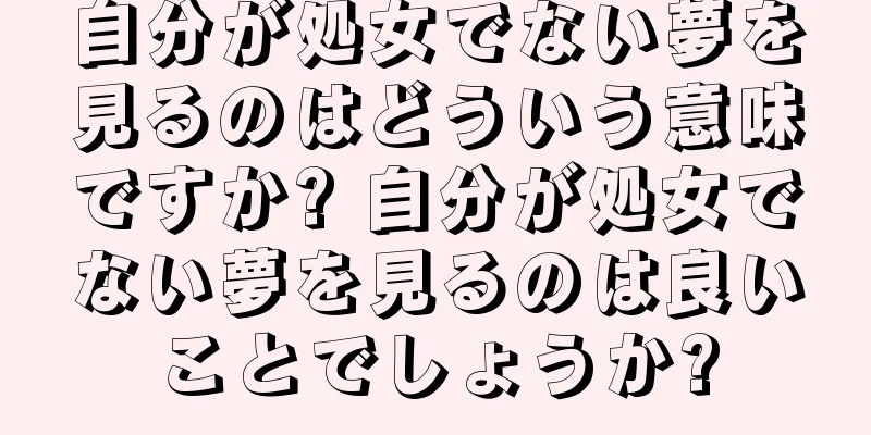 自分が処女でない夢を見るのはどういう意味ですか? 自分が処女でない夢を見るのは良いことでしょうか?