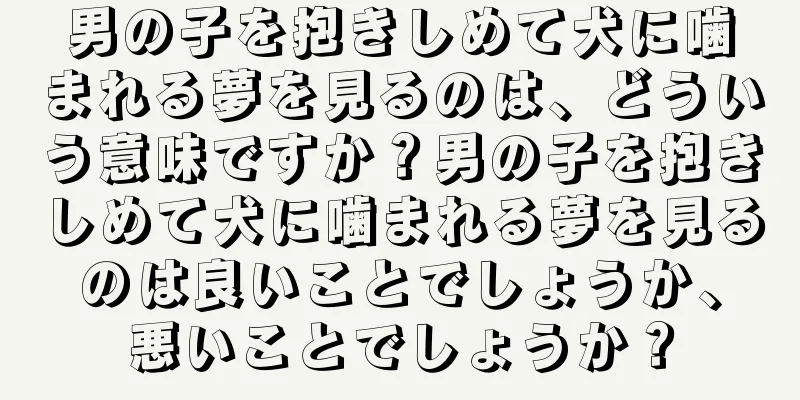 男の子を抱きしめて犬に噛まれる夢を見るのは、どういう意味ですか？男の子を抱きしめて犬に噛まれる夢を見るのは良いことでしょうか、悪いことでしょうか？