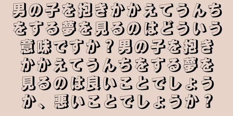 男の子を抱きかかえてうんちをする夢を見るのはどういう意味ですか？男の子を抱きかかえてうんちをする夢を見るのは良いことでしょうか、悪いことでしょうか？