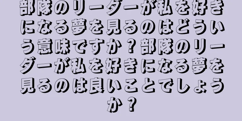 部隊のリーダーが私を好きになる夢を見るのはどういう意味ですか？部隊のリーダーが私を好きになる夢を見るのは良いことでしょうか？