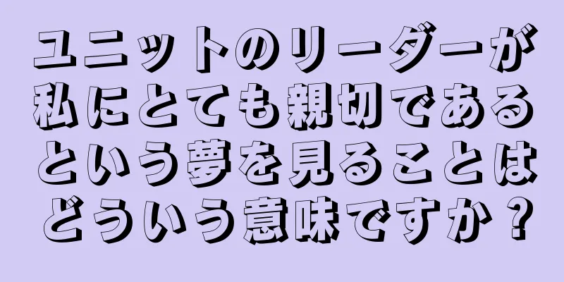 ユニットのリーダーが私にとても親切であるという夢を見ることはどういう意味ですか？