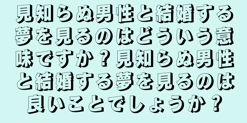 見知らぬ男性と結婚する夢を見るのはどういう意味ですか？見知らぬ男性と結婚する夢を見るのは良いことでしょうか？