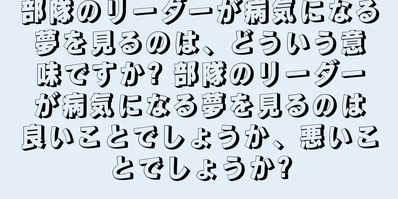 部隊のリーダーが病気になる夢を見るのは、どういう意味ですか? 部隊のリーダーが病気になる夢を見るのは良いことでしょうか、悪いことでしょうか?