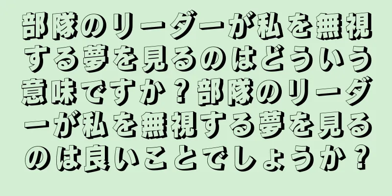 部隊のリーダーが私を無視する夢を見るのはどういう意味ですか？部隊のリーダーが私を無視する夢を見るのは良いことでしょうか？