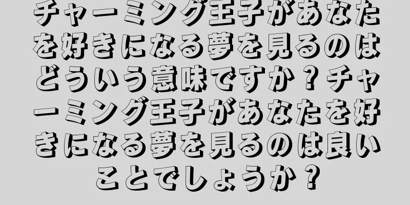 チャーミング王子があなたを好きになる夢を見るのはどういう意味ですか？チャーミング王子があなたを好きになる夢を見るのは良いことでしょうか？