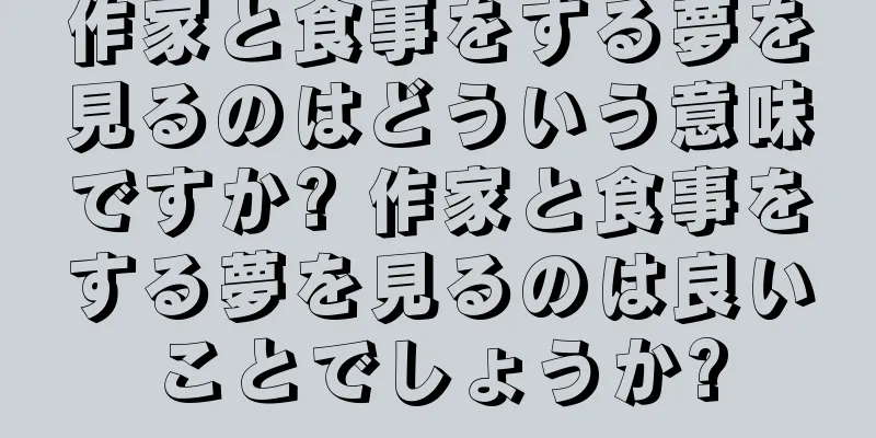 作家と食事をする夢を見るのはどういう意味ですか? 作家と食事をする夢を見るのは良いことでしょうか?