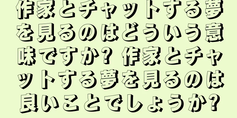 作家とチャットする夢を見るのはどういう意味ですか? 作家とチャットする夢を見るのは良いことでしょうか?