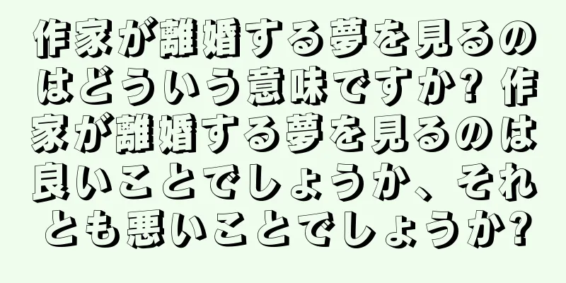 作家が離婚する夢を見るのはどういう意味ですか? 作家が離婚する夢を見るのは良いことでしょうか、それとも悪いことでしょうか?