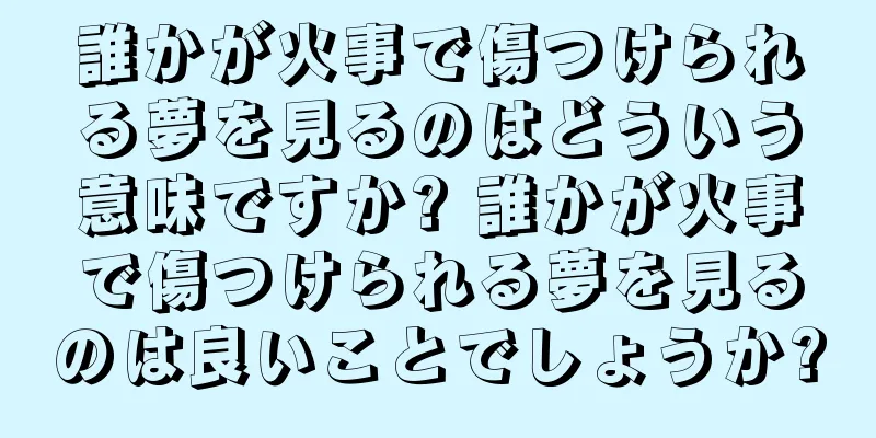 誰かが火事で傷つけられる夢を見るのはどういう意味ですか? 誰かが火事で傷つけられる夢を見るのは良いことでしょうか?