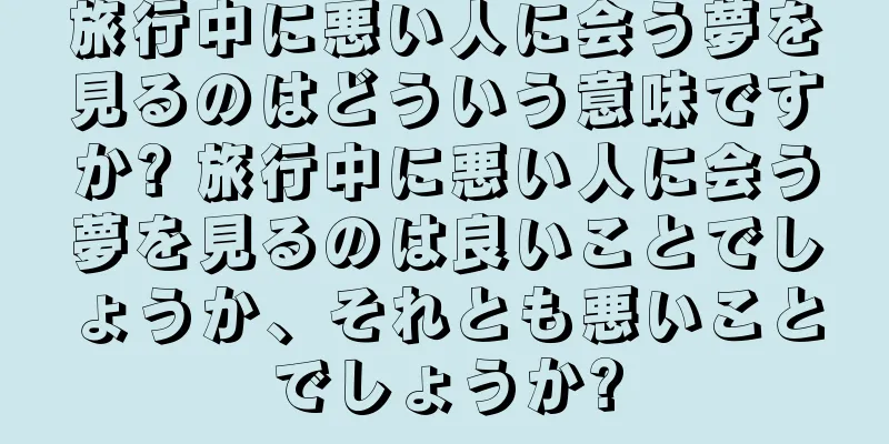 旅行中に悪い人に会う夢を見るのはどういう意味ですか? 旅行中に悪い人に会う夢を見るのは良いことでしょうか、それとも悪いことでしょうか?